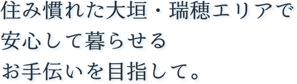 住み慣れた大垣・瑞穂エリアで-安心して暮らせる-お手伝いを目指して。